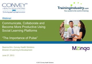 © 2013 Convey Health Solutions
Communicate, Collaborate and
Become More Productive Using
Social Learning Platforms
“The Importance of Pulse”
Deanna Kim, Convey Health Solutions
Director of Learning & Development
June 27, 2013
Webinar:
 