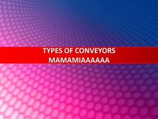 TYPES OF CONVEYORS
MAMAMIAAAAAA
 