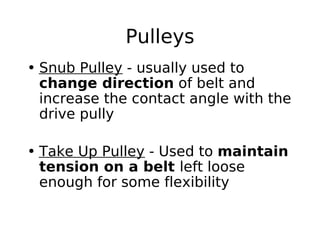 Pulleys
• Snub Pulley - usually used to
change direction of belt and
increase the contact angle with the
drive pully
• Take Up Pulley - Used to maintain
tension on a belt left loose
enough for some flexibility
 