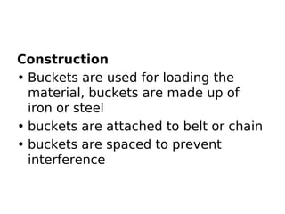 Construction
• Buckets are used for loading the
material, buckets are made up of
iron or steel
• buckets are attached to belt or chain
• buckets are spaced to prevent
interference
 