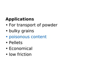 Applications
• For transport of powder
• bulky grains
• poisonous content
• Pellets
• Economical
• low friction
 