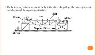  The belt conveyor is composed of the belt, the idlers, the pulleys, the drive equipment,
the take-up and the supporting structure.
 