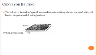 CONVEYOR BELTING
 The belt cover is made of special wear-and impact- resisting rubber compound with cord
breaker strips imbedded in tough rubber
Typical Cross-section of the Conveyor Belt
 