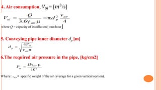 4. Air consumption, 𝑉𝑜𝑙= [𝑚3
/s]
where Q = capacity of installation [tons/hour]
5. Conveying pipe inner diameter dp [m]
6.The required air pressure in the pipe, [kg/cm2]
Where: air= specific weight of the air (average for a given vertical section).
 