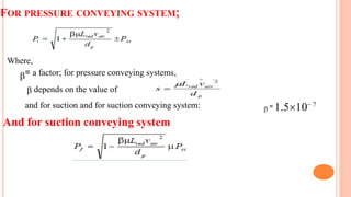 FOR PRESSURE CONVEYING SYSTEM;
Where,
= a factor; for pressure conveying systems,
 depends on the value of
 = 1.510 7
and for suction and for suction conveying system:
And for suction conveying system
 