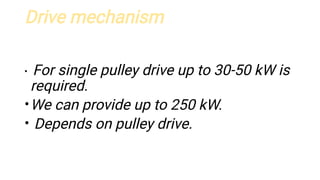 Drive mechanism
•
•
•
For single pulley drive up to 30-50 kW is
required.
We can provide up to 250 kW.
Depends on pulley drive.
 