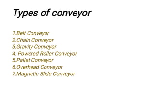 Types of conveyor
1.Belt Conveyor
2.Chain Conveyor
3.Gravity Conveyor
4. Powered Roller Conveyor
5.Pallet Conveyor
6.Overhead Conveyor
7.Magnetic Slide Conveyor
 