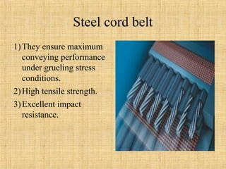 Steel cord belt 
1)They ensure maximum 
conveying performance 
under grueling stress 
conditions. 
2)High tensile strength. 
3)Excellent impact 
resistance. 
 
