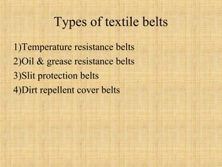 Types of textile belts 
1)Temperature resistance belts 
2)Oil & grease resistance belts 
3)Slit protection belts 
4)Dirt repellent cover belts 
 