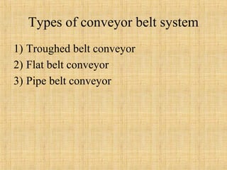 Types of conveyor belt system 
1) Troughed belt conveyor 
2) Flat belt conveyor 
3) Pipe belt conveyor 
 