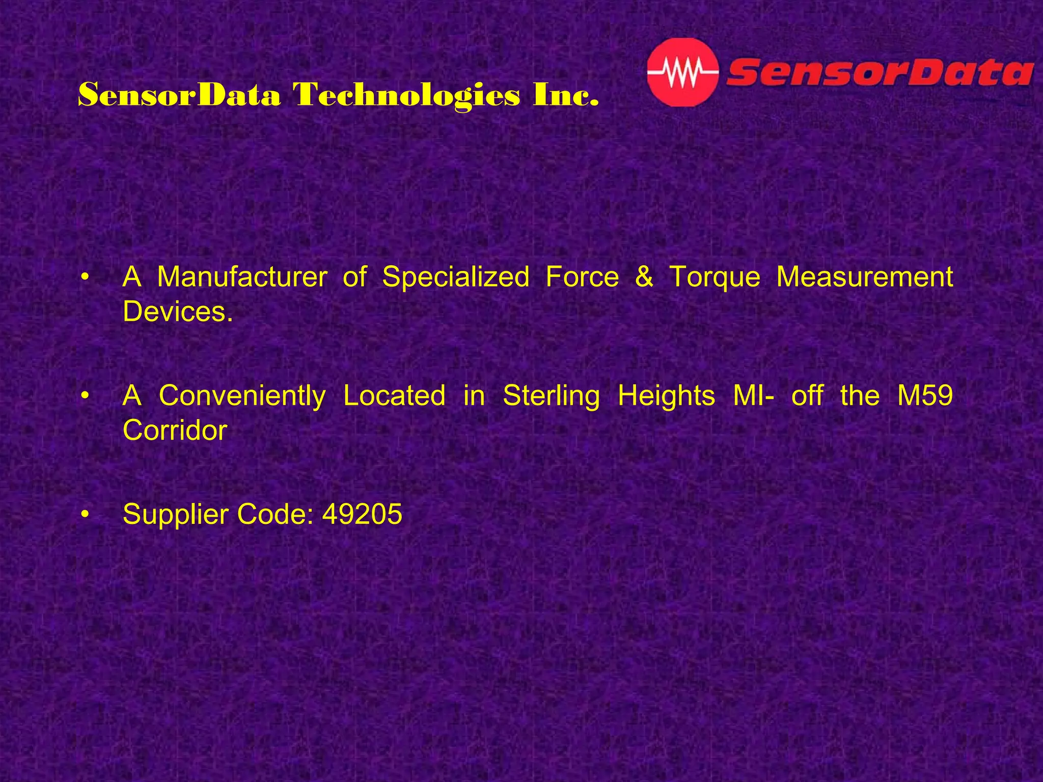 • A Manufacturer of Specialized Force & Torque Measurement
Devices.
• A Conveniently Located in Sterling Heights MI- off the M59
Corridor
• Supplier Code: 49205
SensorData Technologies Inc.