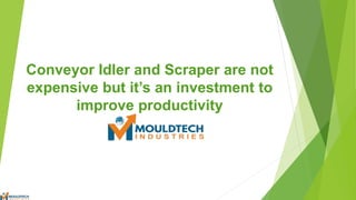 Conveyor Idler and Scraper are not
expensive but it’s an investment to
improve productivity
 