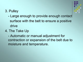 3. Pulley
- Large enough to provide enough contact
surface with the belt to ensure a positive
drive
4. The Take Up
- Automatic or manual adjustment for
contraction or expansion of the belt due to
moisture and temperature.
 