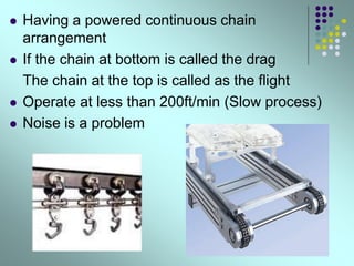  Having a powered continuous chain
arrangement
 If the chain at bottom is called the drag
The chain at the top is called as the flight
 Operate at less than 200ft/min (Slow process)
 Noise is a problem
 