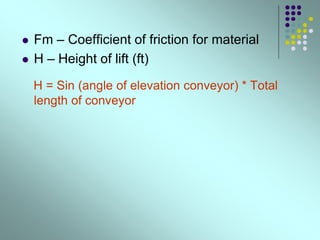  Fm – Coefficient of friction for material
 H – Height of lift (ft)
H = Sin (angle of elevation conveyor) * Total
length of conveyor
 