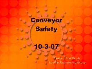 Conveyor Safety 10-3-07 Frank J. Loeffler Jr. Loeffler Engineering Group 