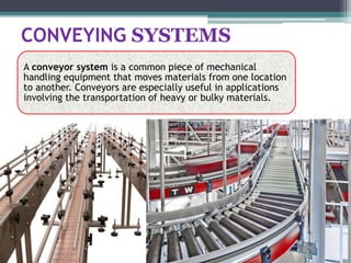 CONVEYING SYSTEMS
A conveyor system is a common piece of mechanical
handling equipment that moves materials from one location
to another. Conveyors are especially useful in applications
involving the transportation of heavy or bulky materials.
 