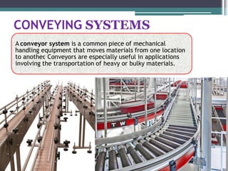 CONVEYING SYSTEMS
A conveyor system is a common piece of mechanical
handling equipment that moves materials from one location
to another
. Conveyors are especially useful in applications
involving the transportation of heavy or bulky materials.
 