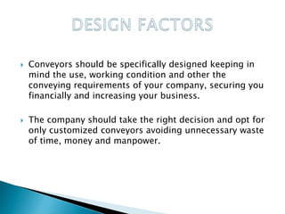  Conveyors should be specifically designed keeping in
mind the use, working condition and other the
conveying requirements of your company, securing you
financially and increasing your business.
 The company should take the right decision and opt for
only customized conveyors avoiding unnecessary waste
of time, money and manpower.
 
