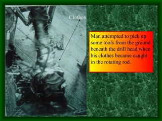 Man attempted to pick up
some tools from the ground
beneath the drill head when
his clothes became caught
in the rotating rod.
Clothes
 