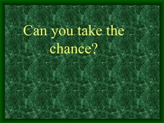Can you take the
chance?
 