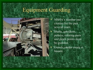 Equipment Guarding
• MSHA’s number one
citation for the past
several years.
• Shafts, sprockets,
pulleys, rotating parts
and pinch points must
be guarded.
• Guards cannot create a
hazard.
 