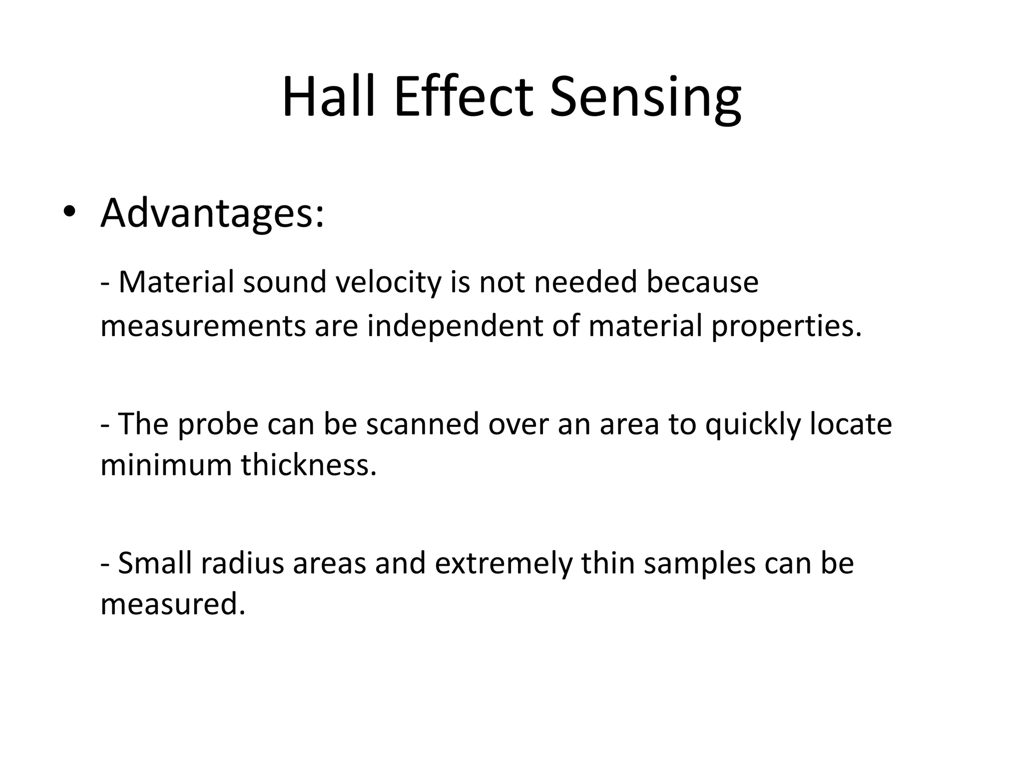 Hall Effect Sensing
• Advantages:
- Material sound velocity is not needed because
measurements are independent of material properties.
- The probe can be scanned over an area to quickly locate
minimum thickness.
- Small radius areas and extremely thin samples can be
measured.
 