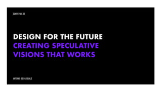 DESIGN FOR THE FUTURE
CREATING SPECULATIVE
VISIONS THAT WORKS
CONVEY UX 22
ANTONIO DE PASQUALE
 