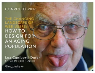 THE CHANGING
LANDSCAPE OF
WEB USERS:
HOW TO
DESIGN FOR
AN AGING
POPULATION
CONVEY UX 2016
Lea Cuniberti-Duran
S r . UX De s ig n e r , Ap ix io
@lea_designer
 