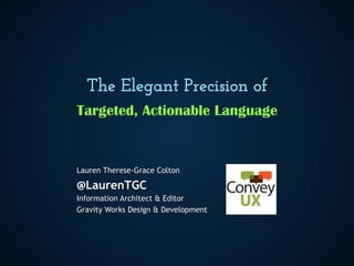 The Elegant Precision of
Targeted, Actionable Language

Lauren Therese-Grace Colton

@LaurenTGC
Information Architect & Editor
Gravity Works Design & Development

 