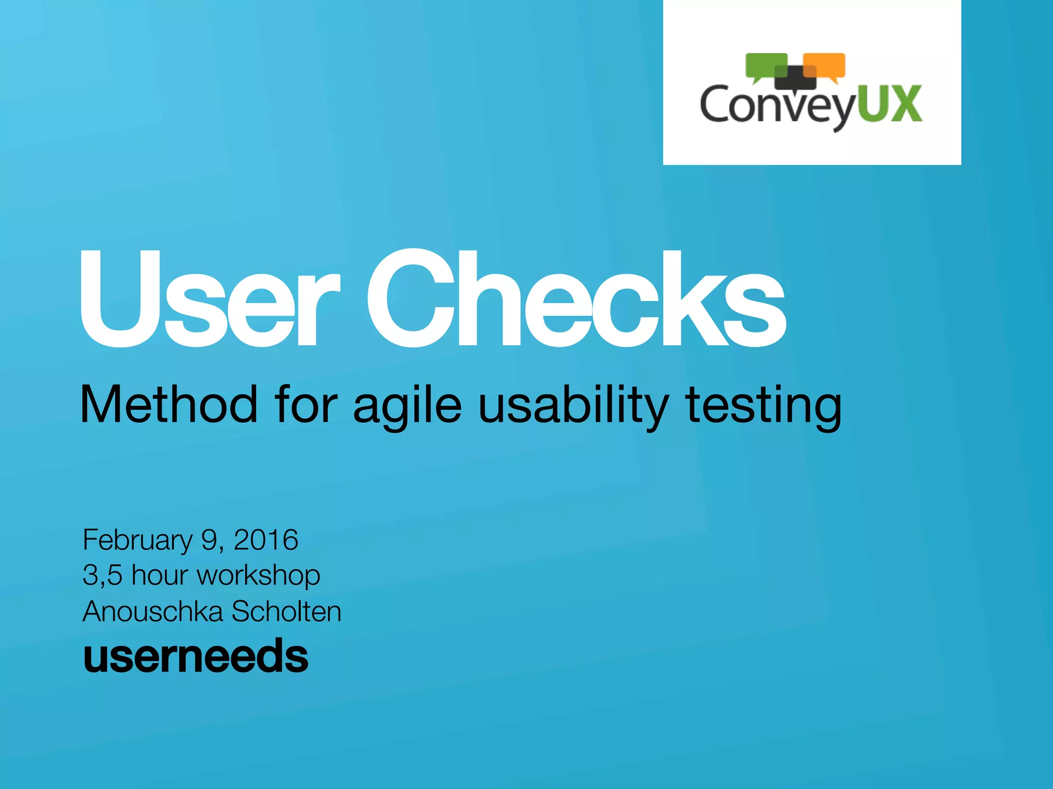 userneeds! @anous
User Checks!
Method for agile usability testing
February 9, 2016
3,5 hour workshop
Anouschka Scholten 
userneeds
 

 