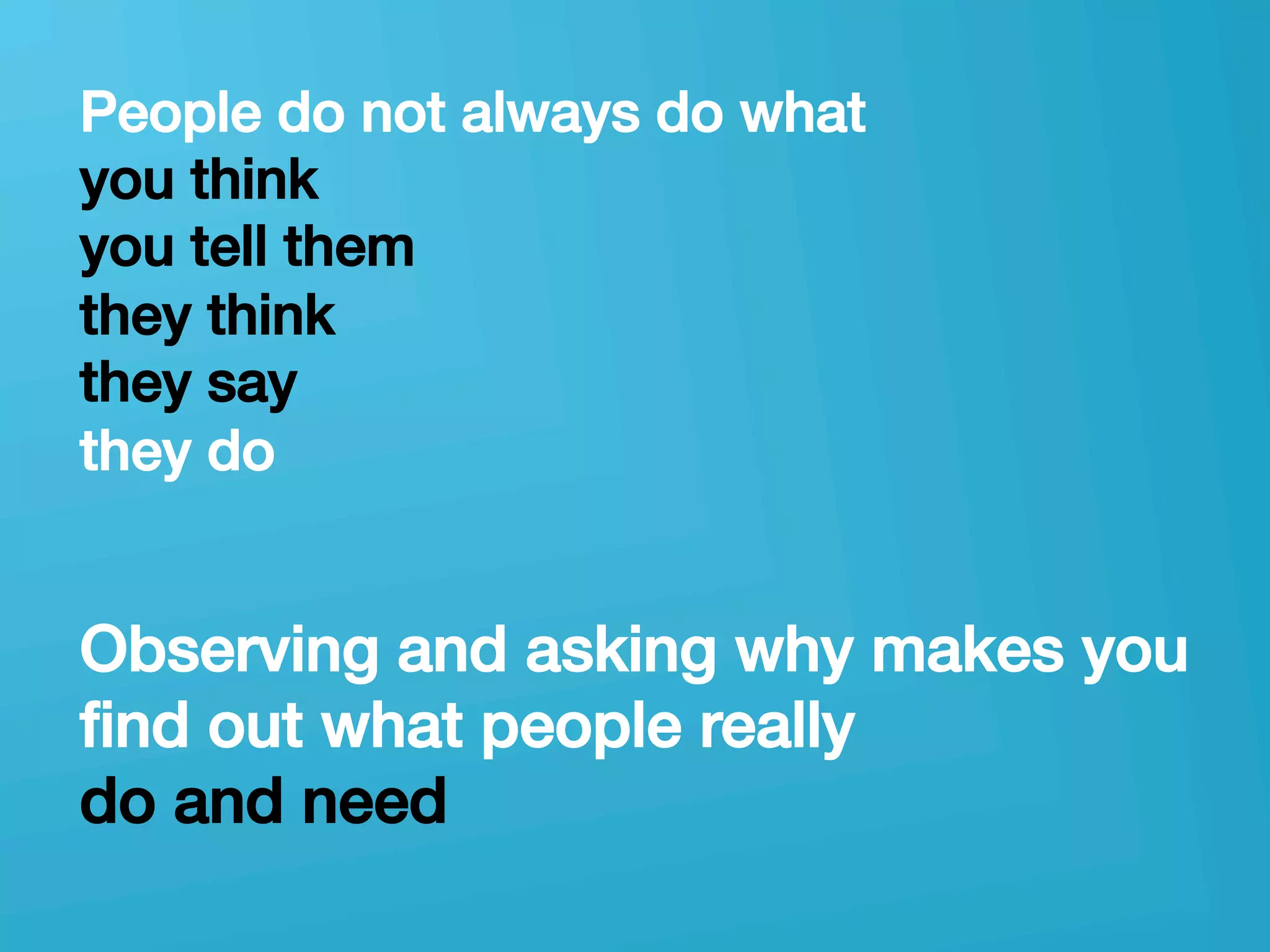 userneeds! @anous
People do not always do what !
you think !
you tell them !
they think !
they say !
they do!
!
!
Observing and asking why makes you
ﬁnd out what people really !
do and need!
 