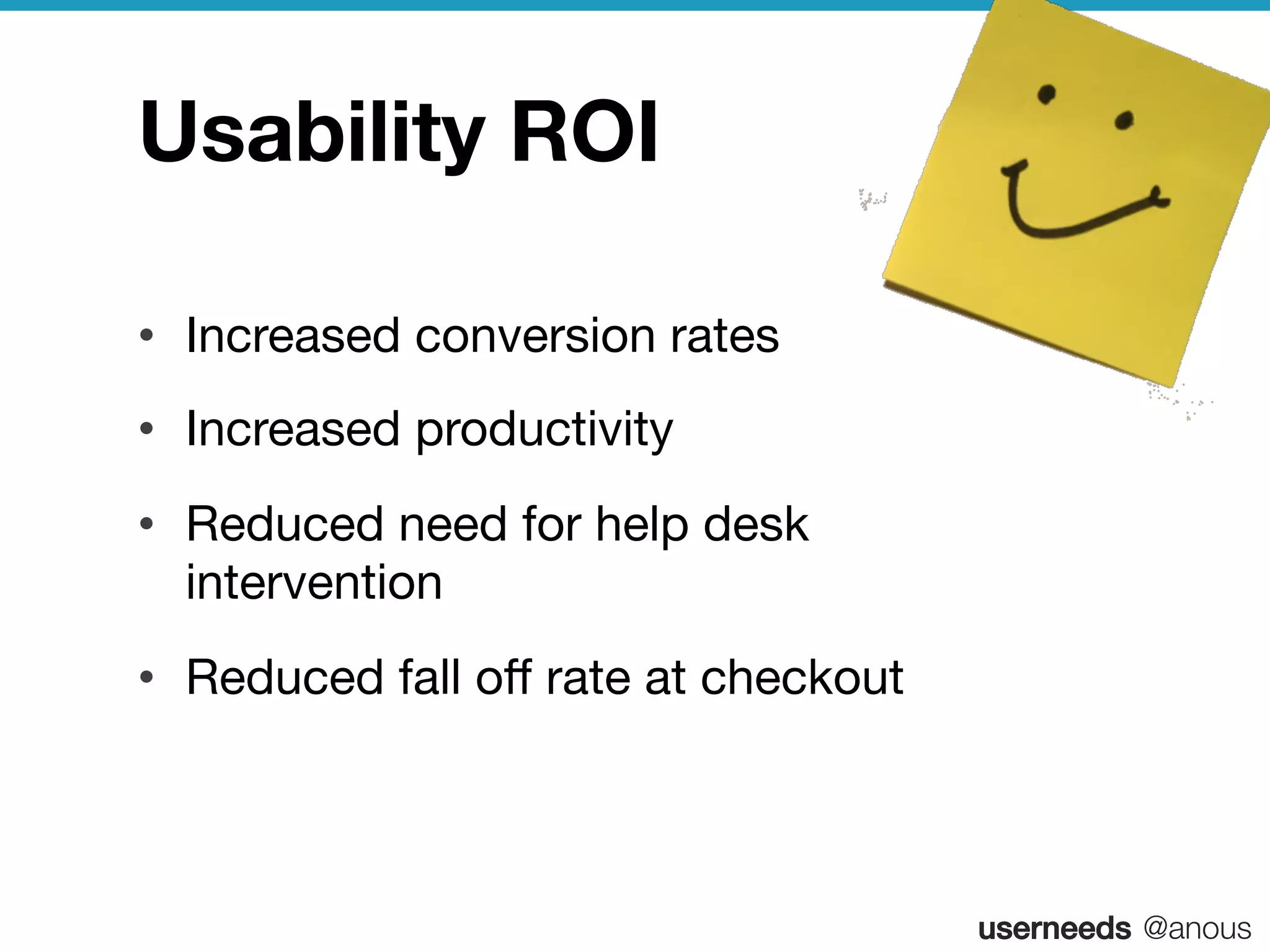 userneeds! @anous
Usability ROI 
•  Increased conversion rates 
•  Increased productivity
•  Reduced need for help desk
intervention
•  Reduced fall oﬀ rate at checkout
 