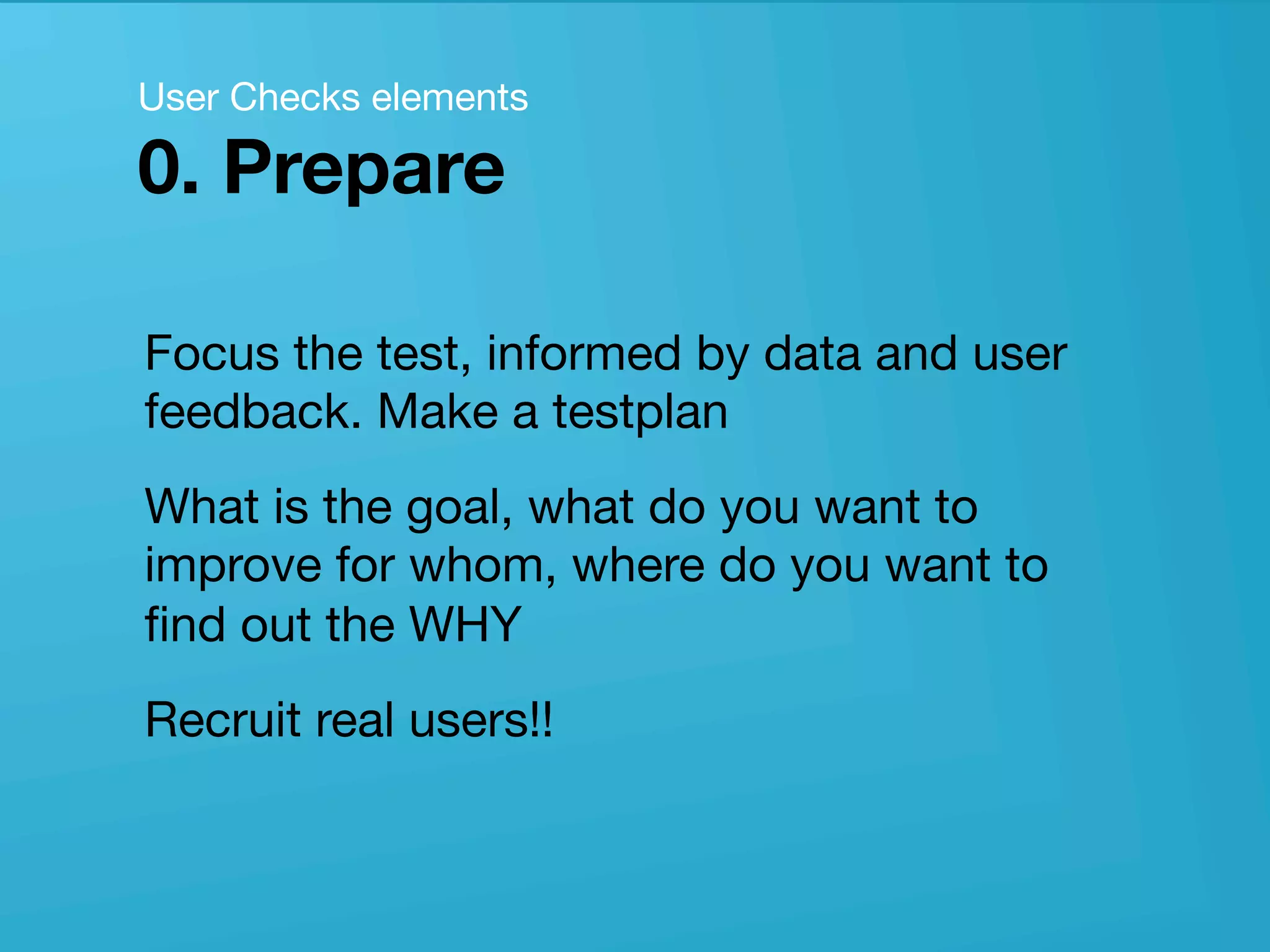 userneeds! @anous
Focus the test, informed by data and user
feedback. Make a testplan
What is the goal, what do you want to
improve for whom, where do you want to
ﬁnd out the WHY 
Recruit real users!!
User Checks elements
0. Prepare
 