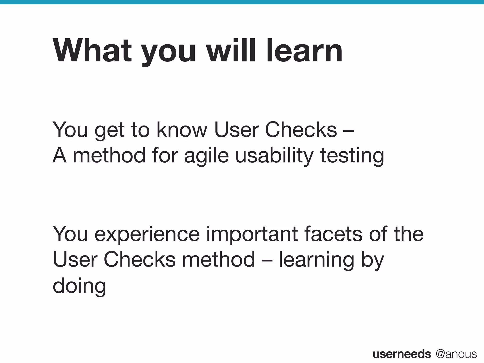 userneeds! @anous
What you will learn
You get to know User Checks –  
A method for agile usability testing

You experience important facets of the
User Checks method – learning by
doing
 
