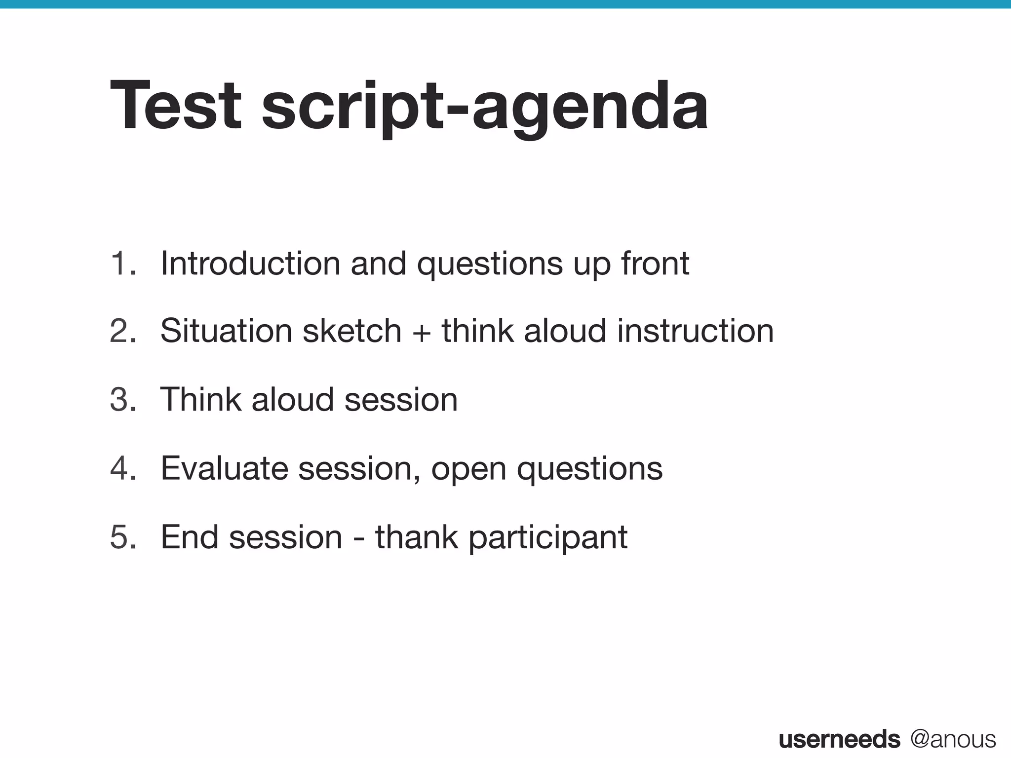 userneeds! @anous
Test script-agenda
1.  Introduction and questions up front
2.  Situation sketch + think aloud instruction
3.  Think aloud session
4.  Evaluate session, open questions
5.  End session - thank participant
 