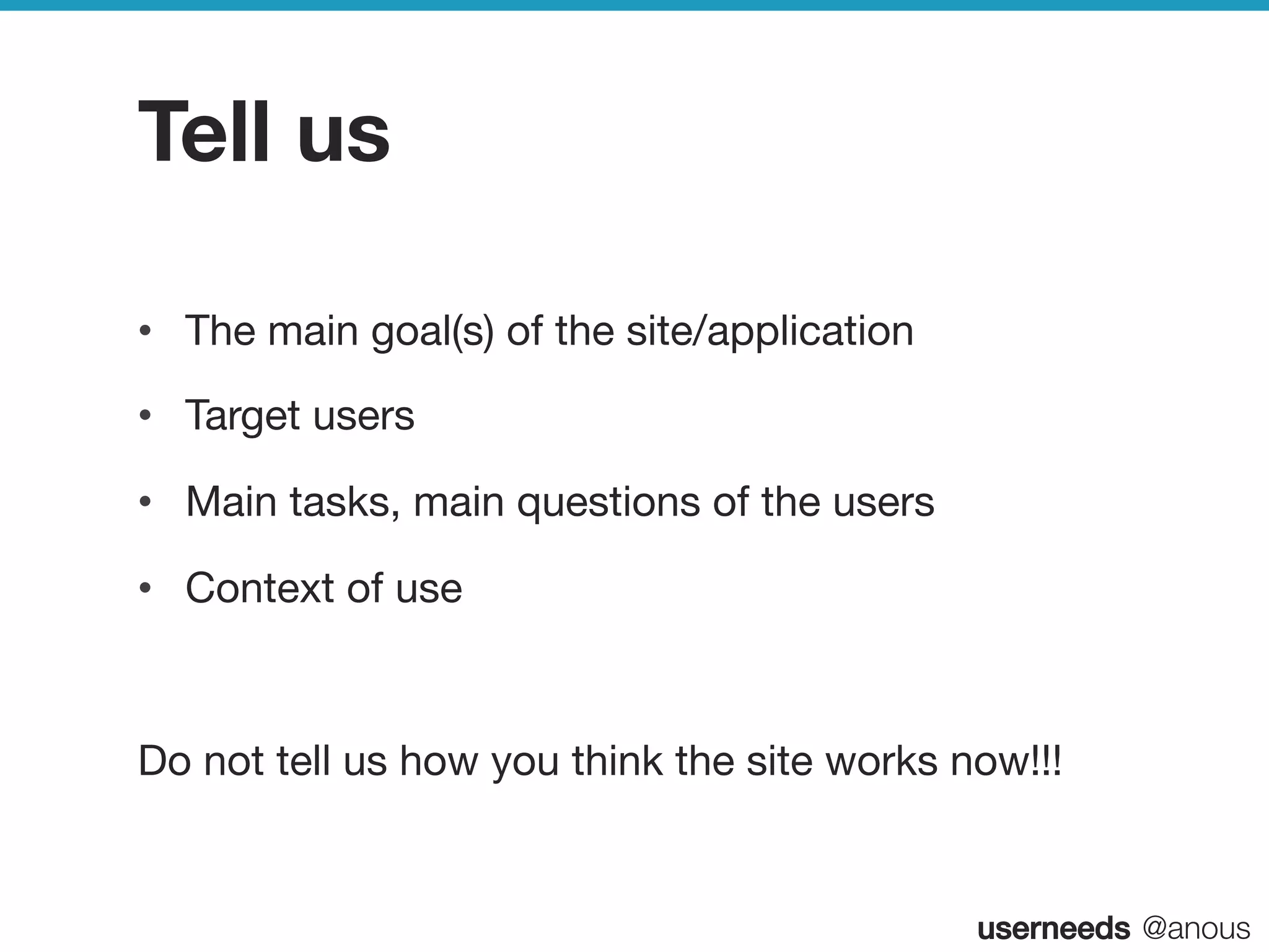 userneeds! @anous
Tell us
•  The main goal(s) of the site/application
•  Target users
•  Main tasks, main questions of the users
•  Context of use
Do not tell us how you think the site works now!!!


 