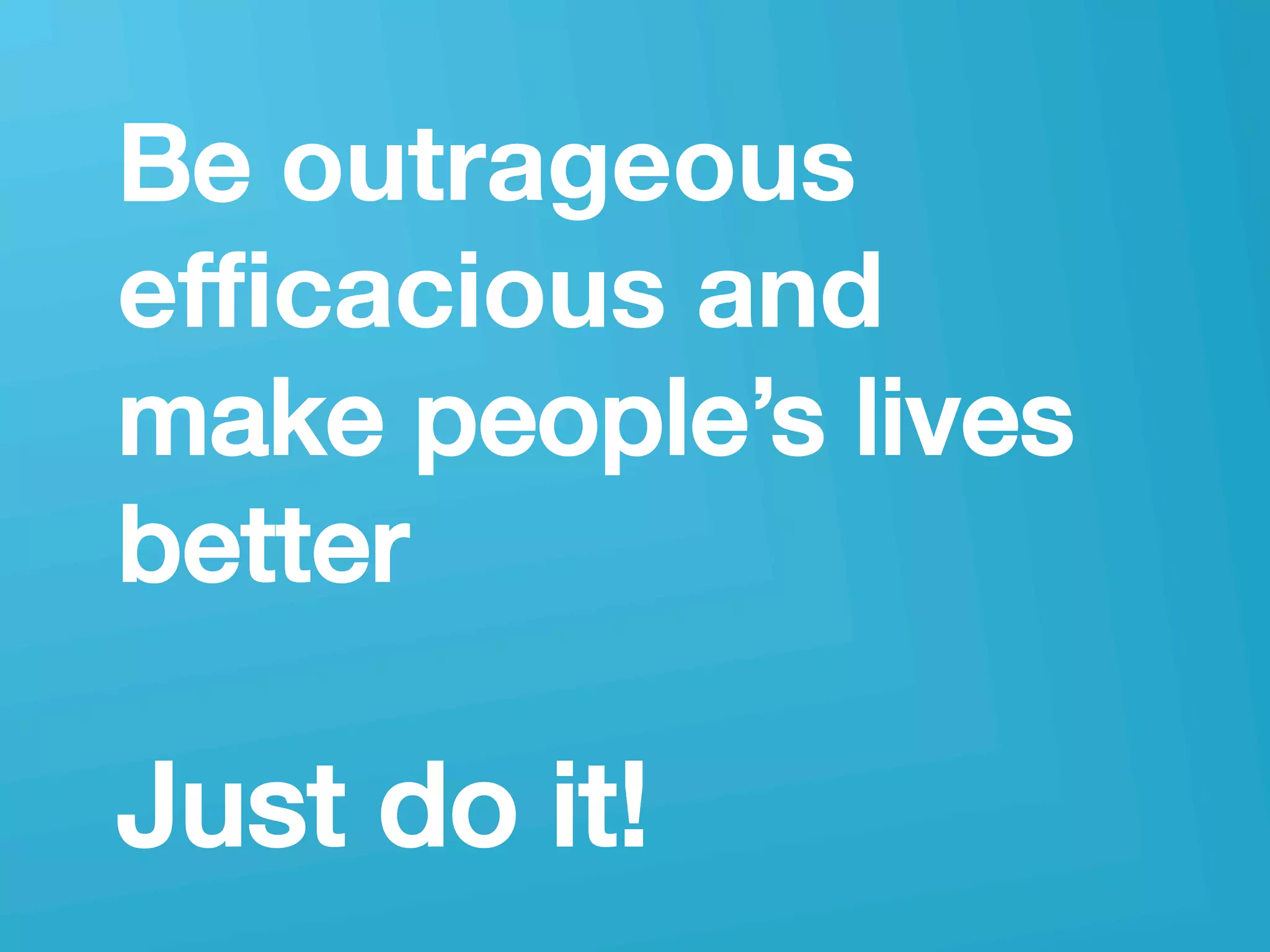 userneeds! @anous
Be outrageous
eﬃcacious and !
make people’s lives
better!
!
Just do it!!
 