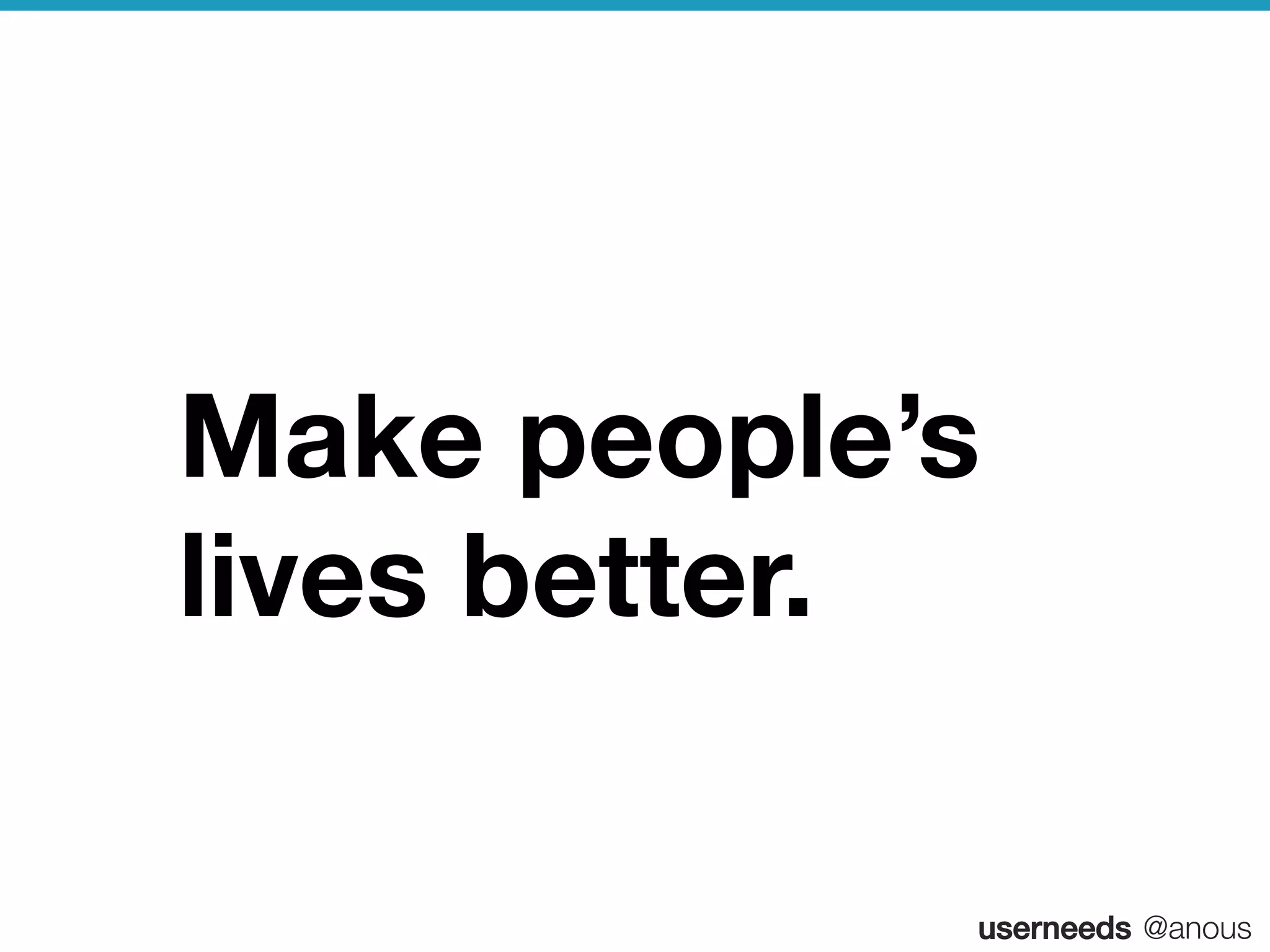 userneeds! @anous
Make people’s
lives better.
 