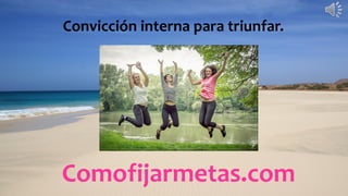 Comofijarmetas.com
Convicción interna para triunfar.
 