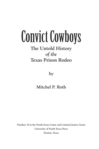 ConvictCowboys
The Untold History
of the
Texas Prison Rodeo
by
Mitchel P. Roth
Number 10 in the North Texas Crime and Criminal Justice Series
University of North Texas Press
Denton, Texas
 