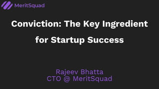 Conviction: The Key Ingredient
for Startup Success
Rajeev Bhatta
CTO @ MeritSquad
 