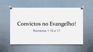 Convictos no Evangelho! Romanos 1:16 e 17 