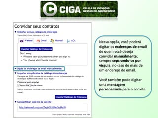 Nessa opção, você poderá digitar os endereços de email de quem você deseja convidar manualmente, sempre separando-os por vírgula, no caso de mais de um endereço de email.Você também pode digitar uma mensagem personalizada para o convite.