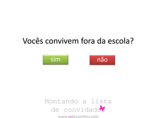 Vocês convivem fora da escola? 
sim não 
Montando a lista 
de convidados 
www.15dossonhos.com 
 