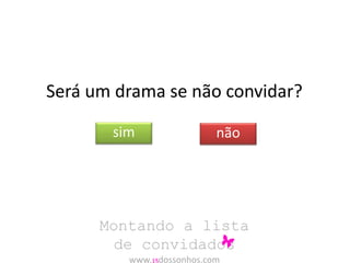 Será um drama se não convidar? 
sim não 
Montando a lista 
de convidados 
www.15dossonhos.com 
 