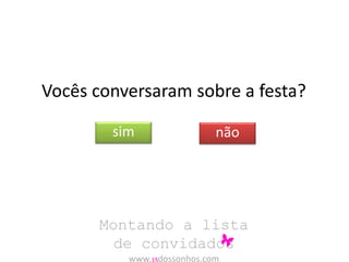 Vocês conversaram sobre a festa? 
sim não 
Montando a lista 
de convidados 
www.15dossonhos.com 
 