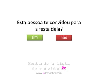 Esta pessoa te convidou para 
a festa dela? 
sim não 
Montando a lista 
de convidados 
www.15dossonhos.com 
 