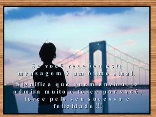 Se você recebeu esta mensagem é um ótimo sinal.  Significa que quem enviou, te admira muito e torce por você, torce pelo seu sucesso e felicidade!!! 