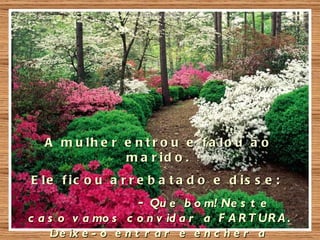 A m u lh e r e n t r o u e f a lo u a o
                m a r id o .
E le f ic o u a r r e b a t a d o e d is s e :
                     - Qu e b o m! Ne s t e
c a s o v a mo s c o n v id a r a F A R T UR A .
    De ix e - o e n t r a r e e n c h e r a
 